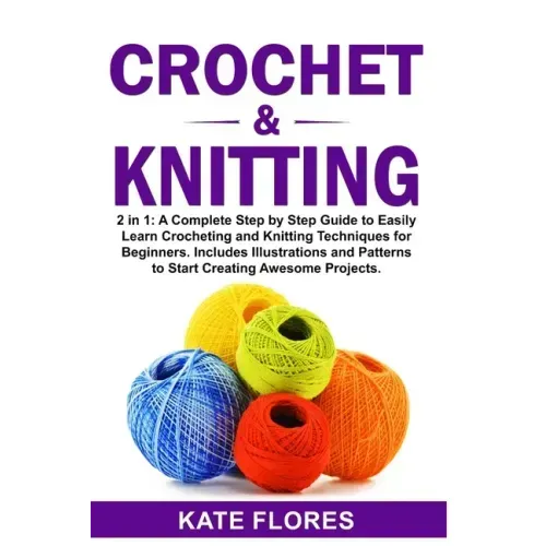 Crochet & Knitting: 2 in 1: A Complete Step by Step Guide to Easily Learn Crocheting and Knitting Techniques for Beginners. Includes Illus