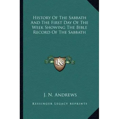 History of the Sabbath and the First Day of the Week Showing the Bible Record of the Sabbath