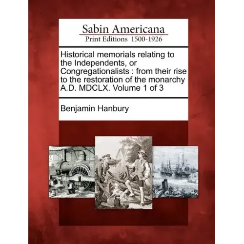 Historical memorials relating to the Independents, or Congregationalists: from their rise to the restoration of the monarchy A.D. MDCLX. Volume 1 of 3
