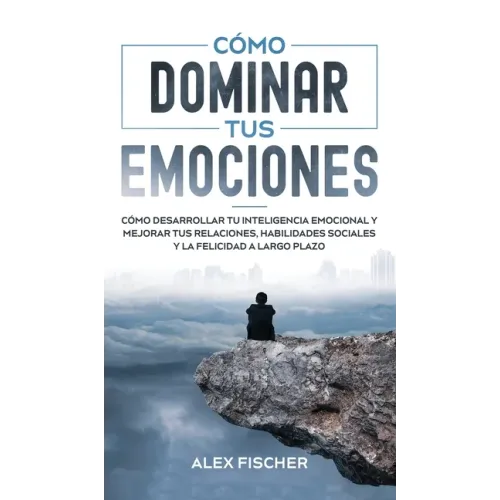 Cómo Dominar tus Emociones: Cómo Desarrollar tu Inteligencia Emocional y Mejorar tus Relaciones, Habilidades Sociales y la Felicidad a Largo Plazo