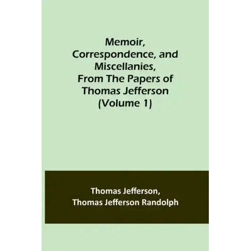 Memoir, Correspondence, and Miscellanies, From the Papers of Thomas Jefferson (Volume 1)