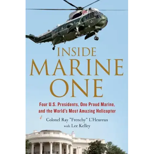 Inside Marine One: Four U.S. Presidents, One Proud Marine, and the World's Most Amazing Helicopter