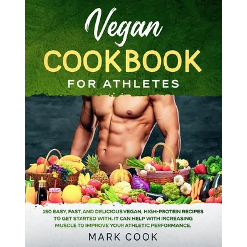 Vegan Cookbook for Athletes: 150 Easy, Fast, And Delicious Vegan, High-Protein Recipes to Get Started With. It Can Help with Increasing Muscle to I