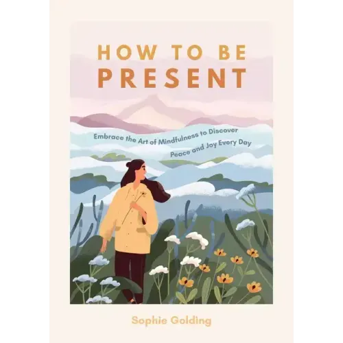How to Be Present: Embrace the Art of Mindfulness to Discover Peace and Joy Every Day