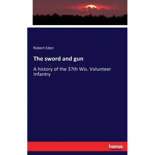 The sword and gun: A history of the 37th Wis. Volunteer Infantry