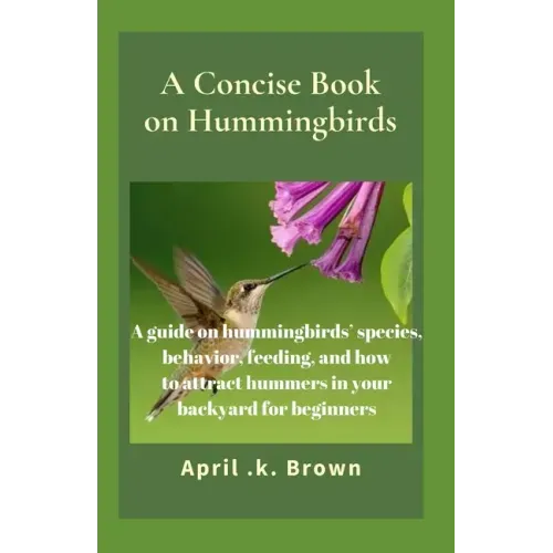 A Concise Book on Hummingbirds: A guide on hummingbirds' species, behavior, feeding, and how to attract hummers in your backyard for beginners