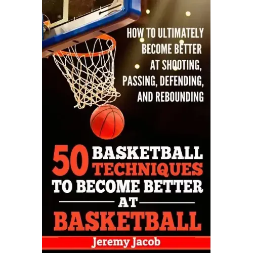 How To Ultimately Become Better At Shooting, Passing, Defending, and: 50 Basketball Techiqunes To Become Better At Basketball