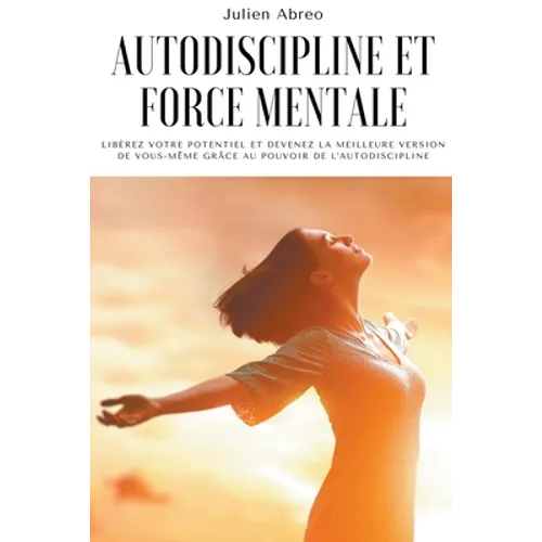 Autodiscipline et force mentale: Libérez votre potentiel et devenez la meilleure version de vous-même grâce au pouvoir de l'autodiscipline