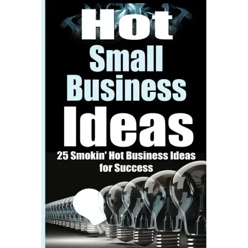 Hot Small Business Ideas: 25 Smokin' Hot Start Up Business Ideas To Spark Your Entrepreneurship Creativity And Have You In Business Fast!