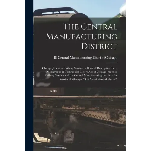 The Central Manufacturing District: Chicago Junction Railway Service: a Book of Descriptive Text, Photographs & Testimonial Letters About Chicago Junc