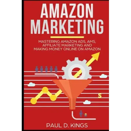 Amazon Marketing: Mastering Amazon Ads, AMS, Affiliate Marketing And Making Money Online On Amazon