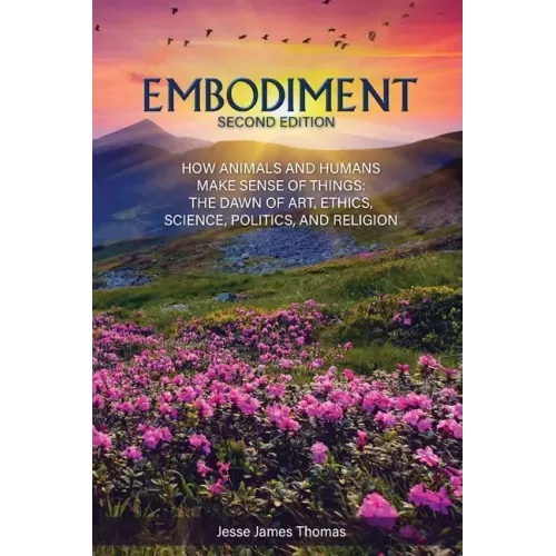 Embodiment: How Animals and Humans Make Sense of Things: The Dawn of Art, Ethics, Science, Politics, and Religion