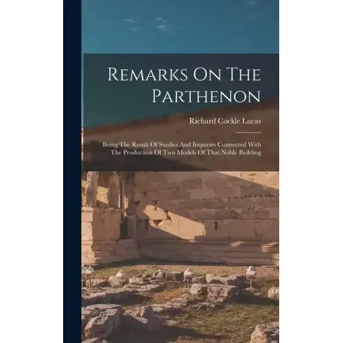 Remarks On The Parthenon: Being The Result Of Studies And Inquiries Connected With The Production Of Two Models Of That Noble Building