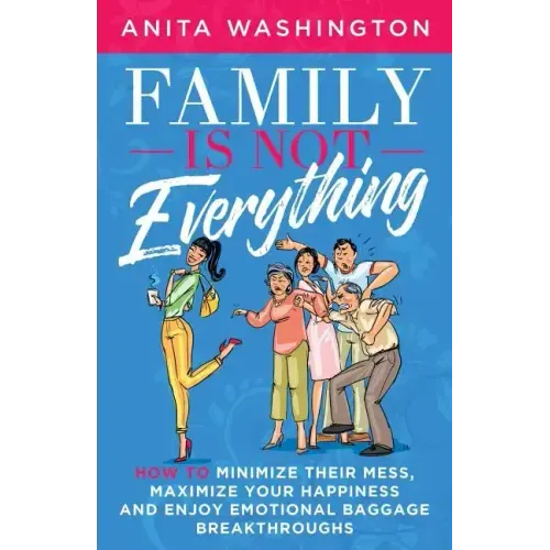 Family Is Not Everything: How to Minimize Their Mess, Maximize Your Happiness and Enjoy Emotional Baggage Breakthroughs