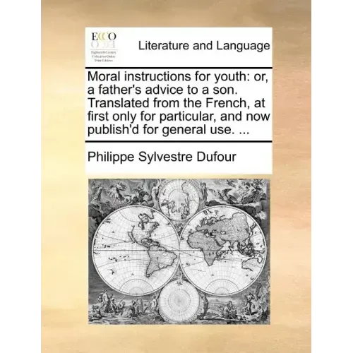Moral Instructions for Youth: Or, a Father's Advice to a Son. Translated from the French, at First Only for Particular, and Now Publish'd for Genera