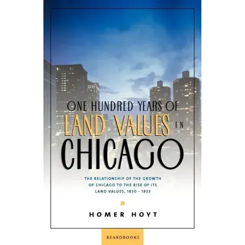 One Hundred Years of Land Values in Chicago: The Relationship of the Growth of Chicago to the Rise of Its Land Values, 1830-1933
