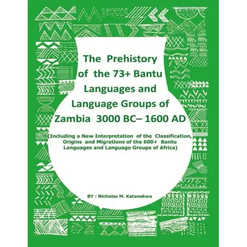 The Prehistory Of The 73+ Bantu Languages and Bantu Language Groups Of Zambia 3000 BC to 1600 AD: (With New Interpretation Of The Classification, Orig