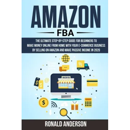 Amazon FBA: The Ultimate Step-by-Step Guide for Beginners to Make Money Online From Home with Your E-Commerce Business by Selling