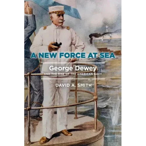 A New Force at Sea: George Dewey and the Rise of the American Navy