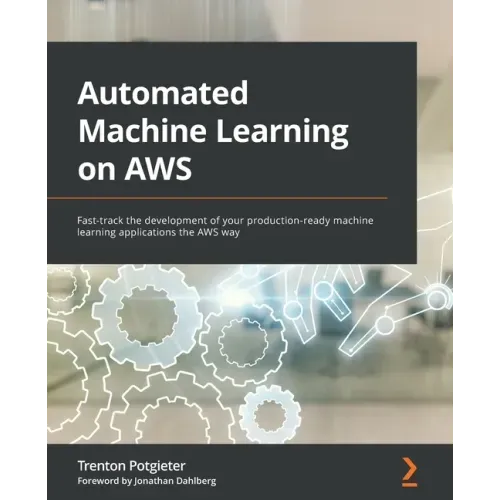 Automated Machine Learning on AWS: Fast-track the development of your production-ready machine learning applications the AWS way