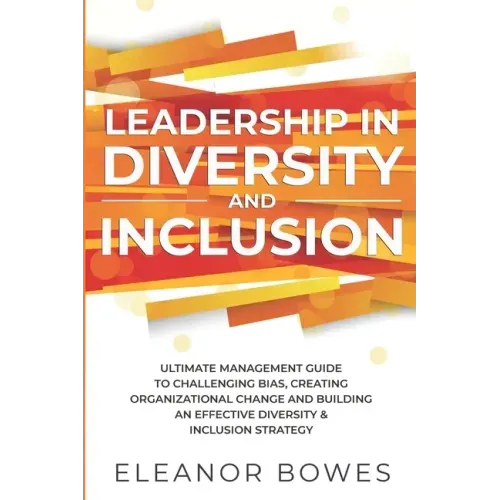 Leadership in Diversity and Inclusion: Ultimate Management Guide to Challenging Bias, Creating Organizational Change and Building an Effective Diversi