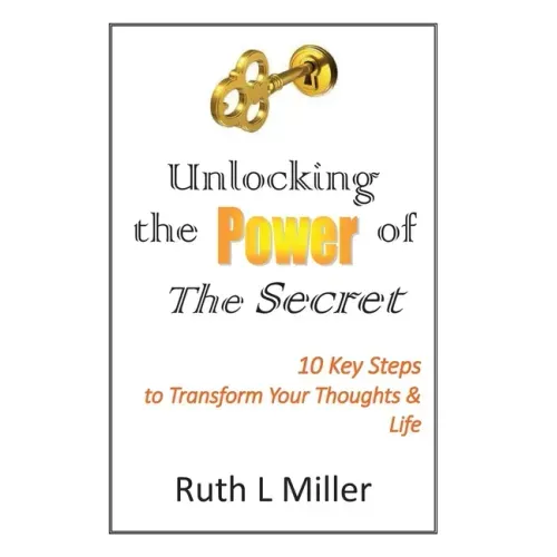 Unlocking the Power of The Secret: 10 keys to transform your thoughts and life