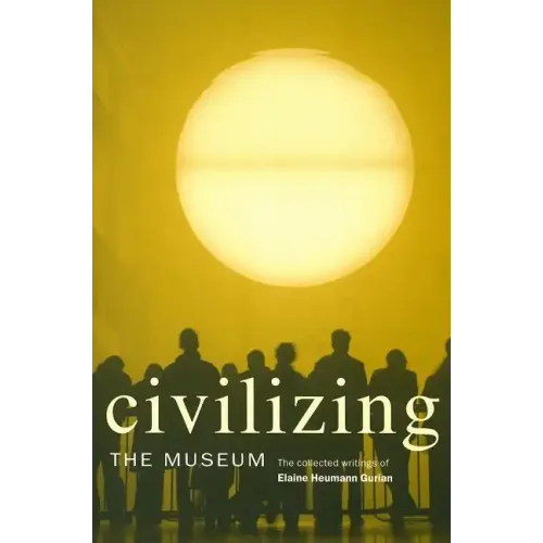 Civilizing the Museum: The Collected Writings of Elaine Heumann Gurian