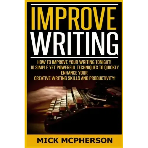 Improve Writing: How To Improve Your Writing Tonight! - 10 Simple Yet Powerful Techniques To Quickly Enhance Your Creative Writing Skil