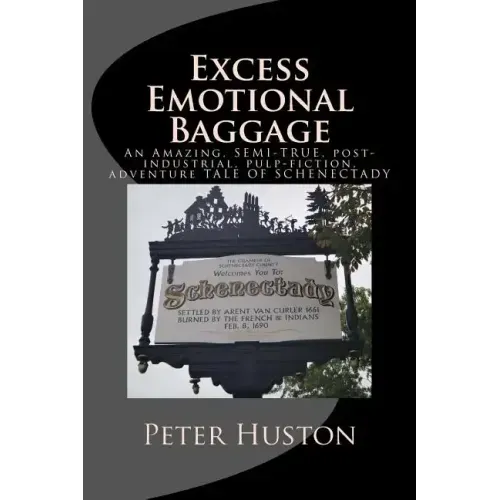 Excess Emotional Baggage: An Amazing, SEMI-TRUE, post-industrial, pulp-fiction, adventure TALE OF SCHENECTADY