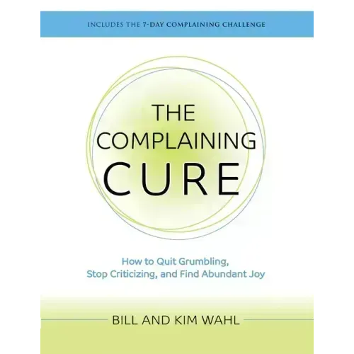 The Complaining Cure: How to Quit Grumbling, Stop Criticizing and Find Abundant Joy
