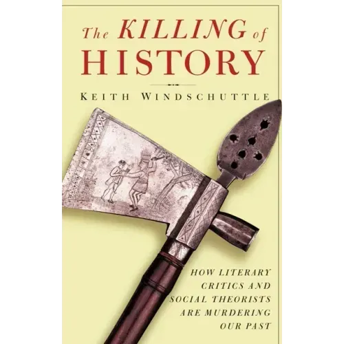 The Killing of History: How Literary Critics and Social Theorists Are Murdering Our Past