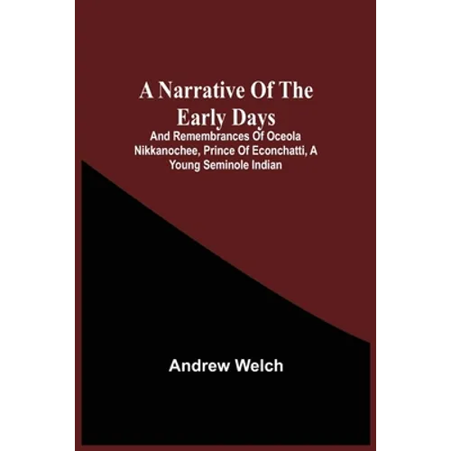 A Narrative Of The Early Days And Remembrances Of Oceola Nikkanochee, Prince Of Econchatti, A Young Seminole Indian: Son Of Econchatti-Mico, King Of T