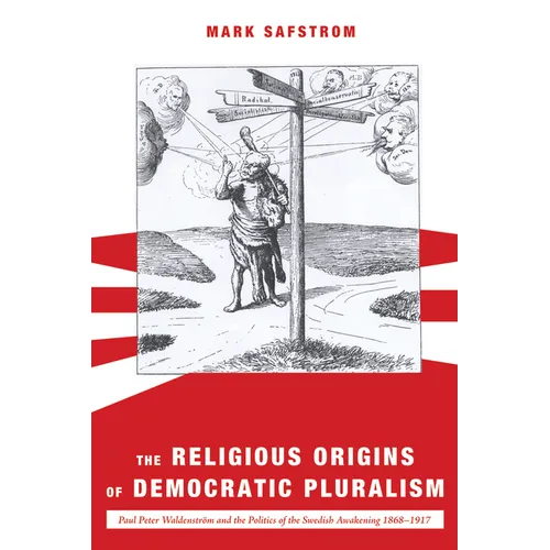 The Religious Origins of Democratic Pluralism: Paul Peter Waldenström and the Politics of the Swedish Awakening 1868-1917