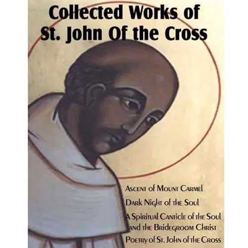 Collected Works of St. John of the Cross: Ascent of Mount Carmel, Dark Night of the Soul, a Spiritual Canticle of the Soul and the Bridegroom Christ,