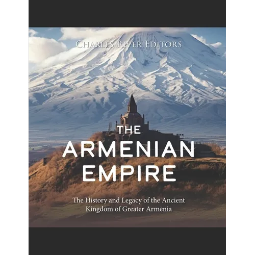 The Armenian Empire: The History and Legacy of the Ancient Kingdom of Greater Armenia