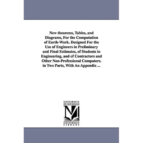 New theorems, Tables, and Diagrams, For the Computation of Earth-Work. Designed For the Use of Engineers in Preliminary and Final Estimates, of Studen