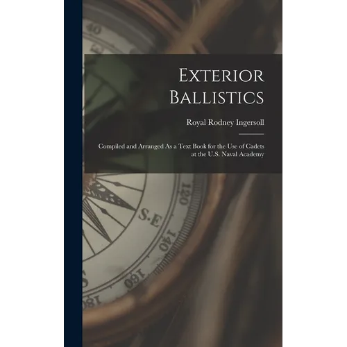 Exterior Ballistics: Compiled and Arranged As a Text Book for the Use of Cadets at the U.S. Naval Academy