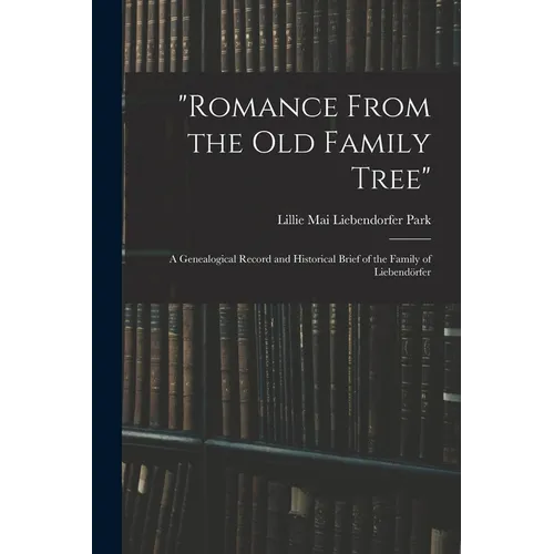 "Romance From the Old Family Tree"; a Genealogical Record and Historical Brief of the Family of Liebendörfer