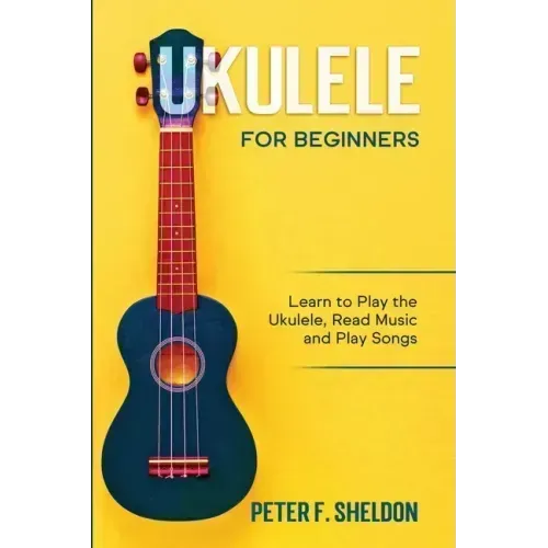 Ukulele for Beginners: Learn to Play the Ukulele, Read Music and Play Songs
