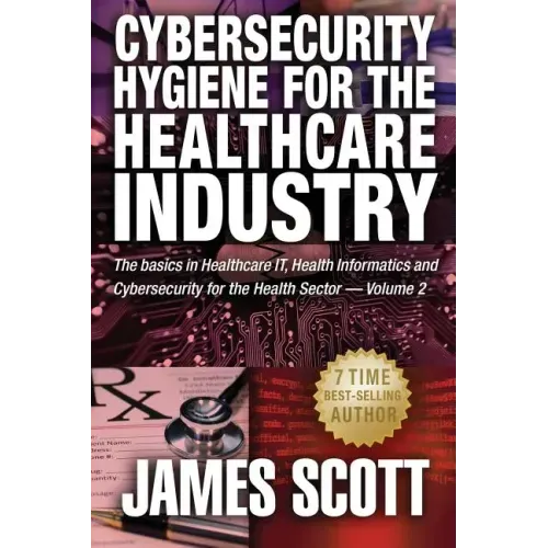 Cybersecurity Hygiene for the Healthcare Industry: The basics in Healthcare IT, Health Informatics and Cybersecurity for the Health Sector