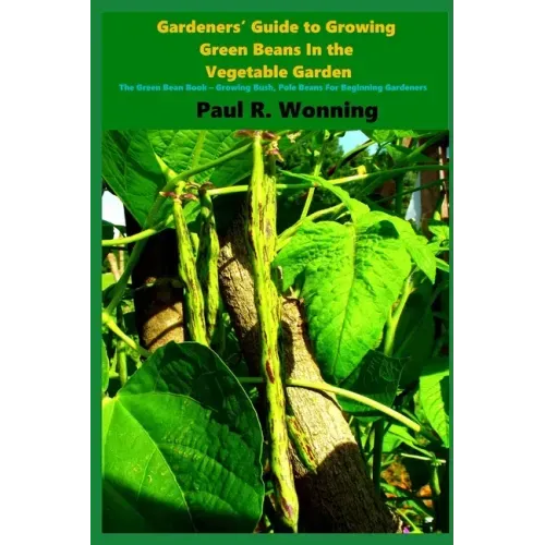 Gardeners' Guide to Growing Green Beans In the Vegetable Garden: The Green Bean Book - Growing Bush, Pole Beans For Beginning Gardeners