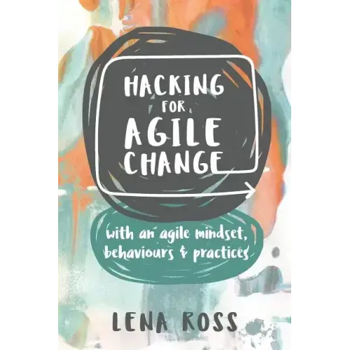 Hacking for Agile Change: With an Agile Mindset, Behaviours and Practices