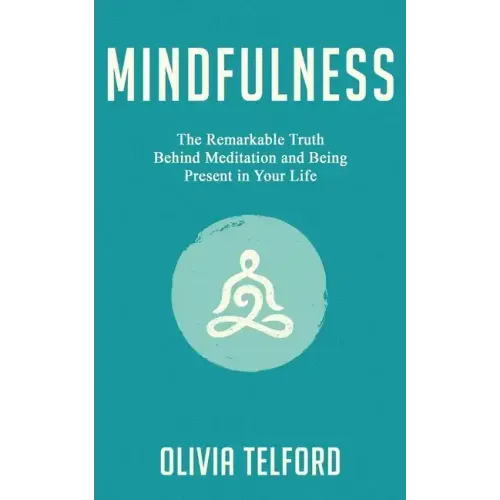 Mindfulness: The Remarkable Truth Behind Meditation and Being Present in Your Life