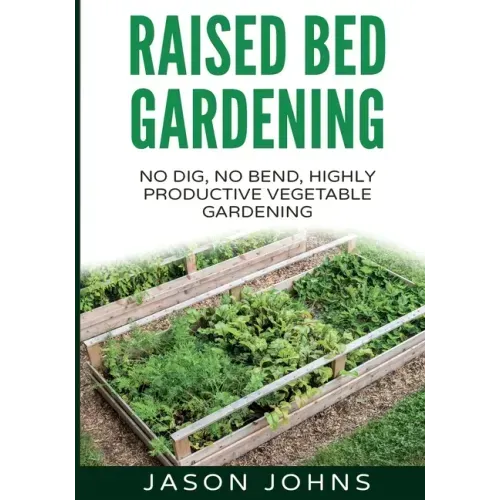 Raised Bed Gardening - A Guide To Growing Vegetables In Raised Beds: No Dig, No Bend, Highly Productive Vegetable Gardens