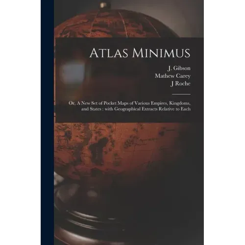 Atlas Minimus: or, A New Set of Pocket Maps of Various Empires, Kingdoms, and States: With Geographical Extracts Relative to Each