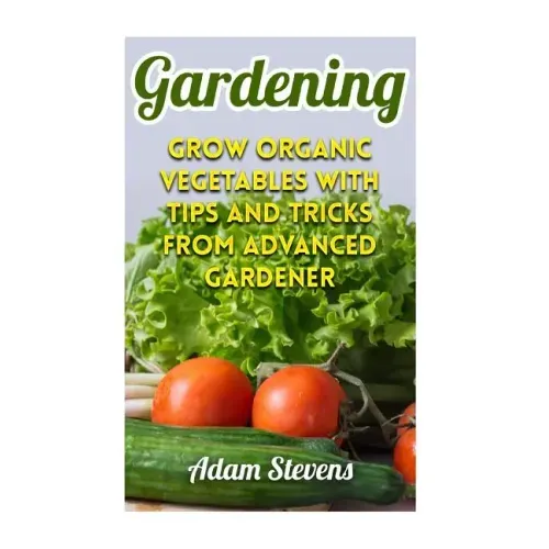 Gardening: Grow Organic Vegetables with Tips and Tricks from Advanced Gardener: (Gardening for Beginners, Organic Gardening)
