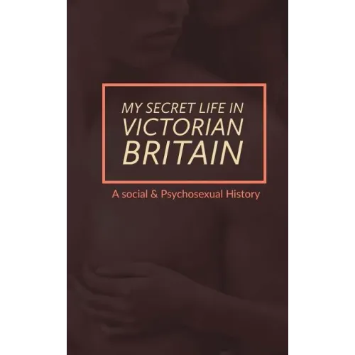 My Secret Life in Victorian Britain: A Social & Psychosexual History