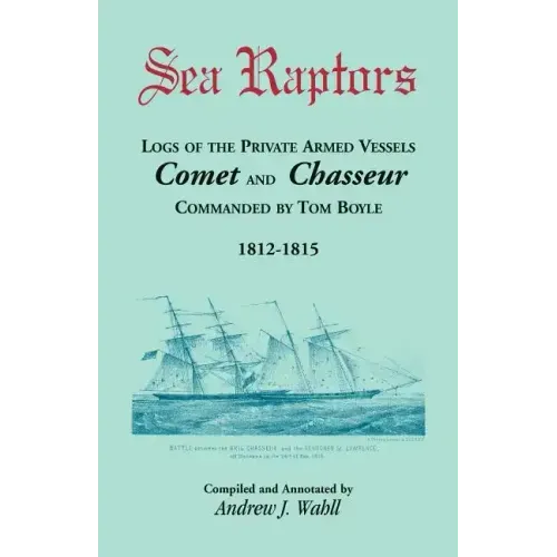 Sea Raptors: Logs of Voyages of Private Armed Vessels, Comet and Chasseur, Commanded by Tom Boyle, 1812-1815