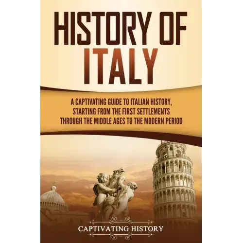 History of Italy: A Captivating Guide to Italian History, Starting from the First Settlements through the Middle Ages to the Modern Peri