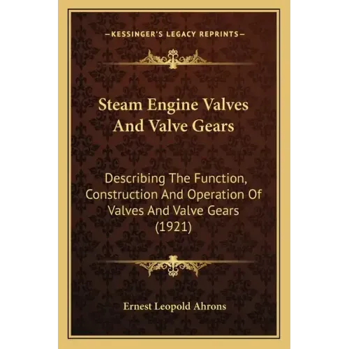 Steam Engine Valves And Valve Gears: Describing The Function, Construction And Operation Of Valves And Valve Gears (1921)
